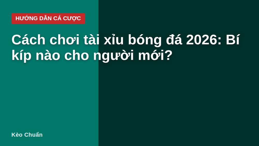 Cách chơi tài xỉu bóng đá 2026: Bí kíp nào cho người mới?