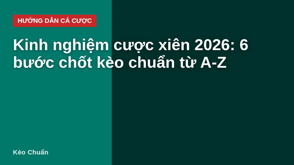 Kinh nghiệm cược xiên 2026: 6 bước chốt kèo chuẩn từ A-Z