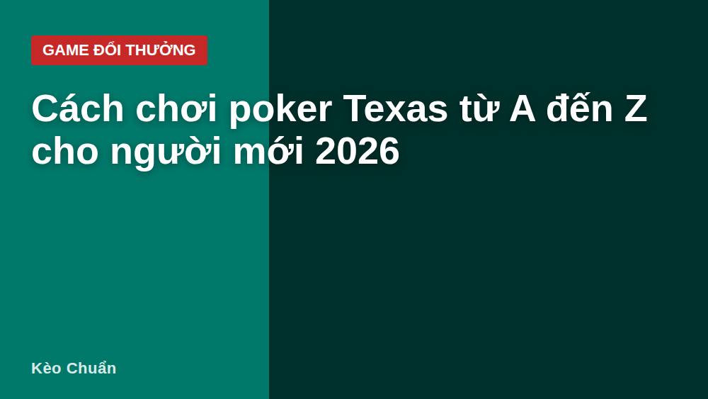 Cách chơi poker Texas từ A đến Z cho người mới 2026