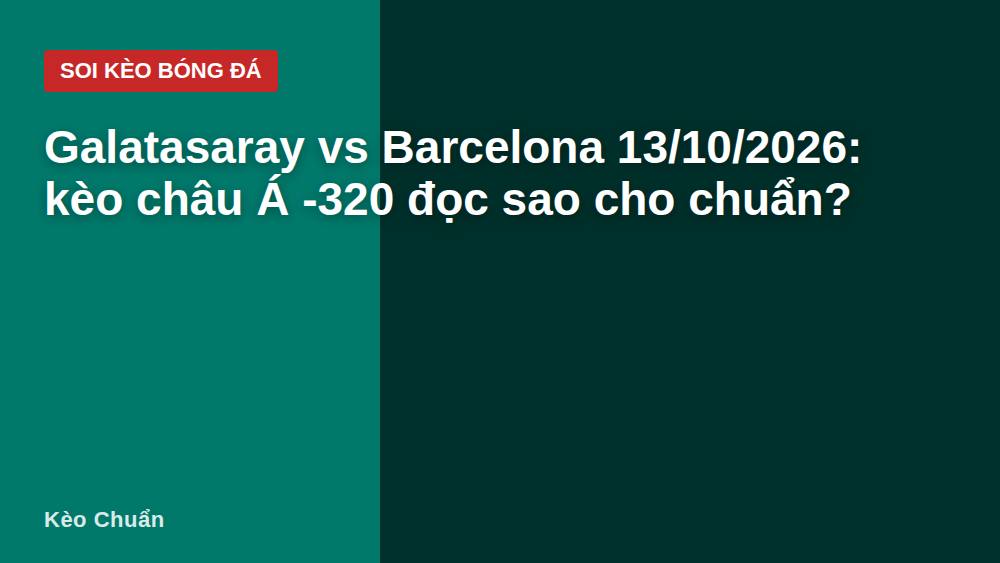 Galatasaray vs Barcelona 13/10/2026: kèo châu Á -320 đọc sao cho chuẩn?